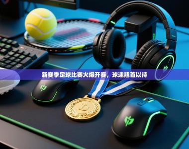 新赛季足球比赛火爆开赛，球迷翘首以待