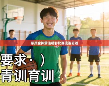 球员全神贯注精彩比赛流连忘返