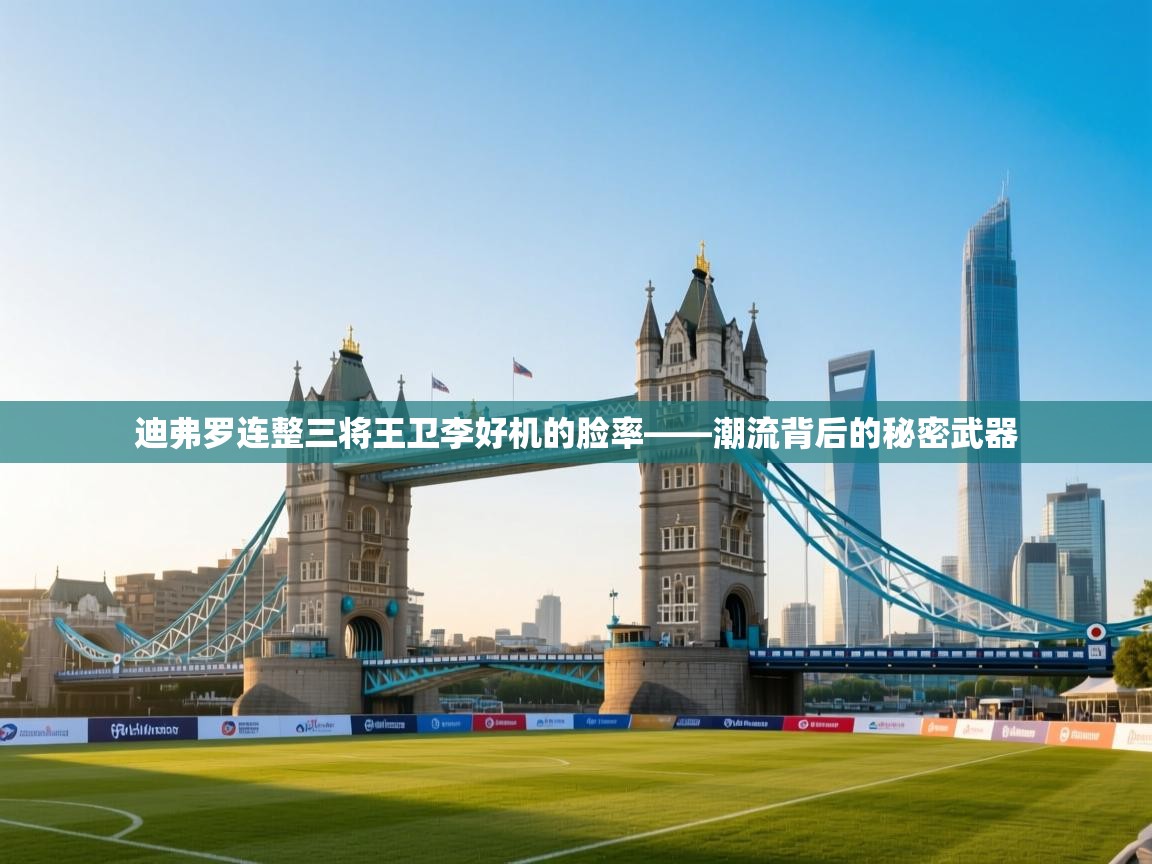 迪弗罗连整三将王卫李好机的脸率——潮流背后的秘密武器  第2张