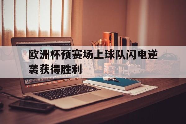 关于欧洲杯预赛场上球队闪电逆袭获得胜利的信息