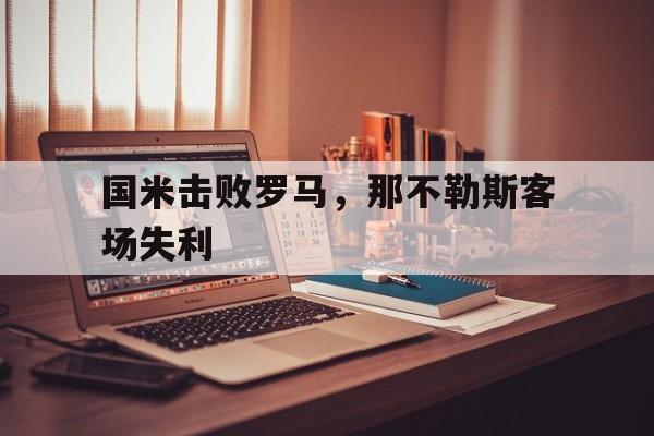 国米击败罗马，那不勒斯客场失利